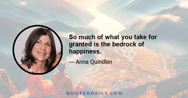 So much of what you take for granted is the bedrock of happiness.