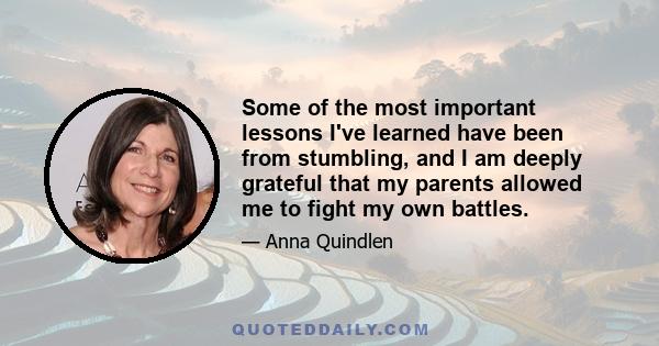 Some of the most important lessons I've learned have been from stumbling, and I am deeply grateful that my parents allowed me to fight my own battles.