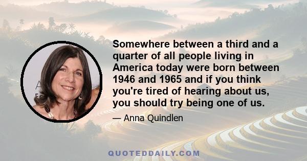 Somewhere between a third and a quarter of all people living in America today were born between 1946 and 1965 and if you think you're tired of hearing about us, you should try being one of us.