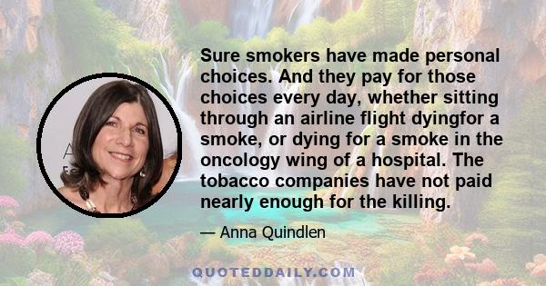 Sure smokers have made personal choices. And they pay for those choices every day, whether sitting through an airline flight dyingfor a smoke, or dying for a smoke in the oncology wing of a hospital. The tobacco