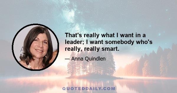 That's really what I want in a leader; I want somebody who's really, really smart.