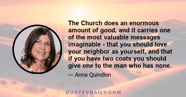 The Church does an enormous amount of good, and it carries one of the most valuable messages imaginable - that you should love your neighbor as yourself, and that if you have two coats you should give one to the man who 