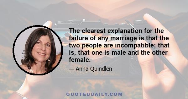 The clearest explanation for the failure of any marriage is that the two people are incompatible; that is, that one is male and the other female.