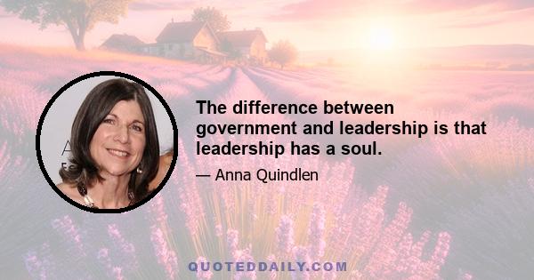 The difference between government and leadership is that leadership has a soul.