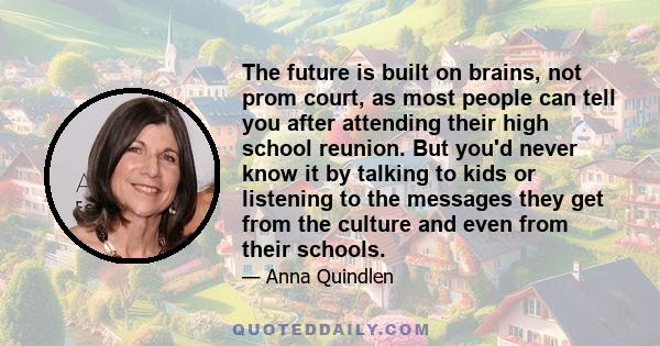 The future is built on brains, not prom court, as most people can tell you after attending their high school reunion. But you'd never know it by talking to kids or listening to the messages they get from the culture and 