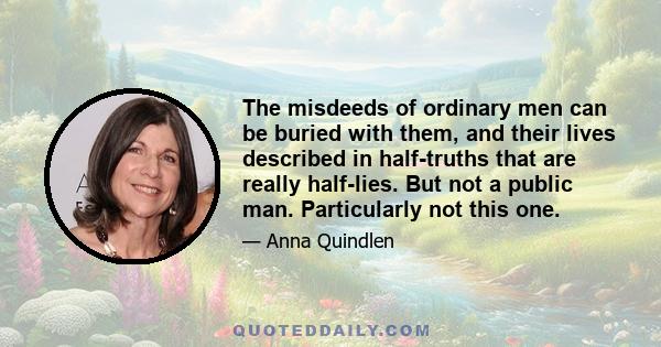 The misdeeds of ordinary men can be buried with them, and their lives described in half-truths that are really half-lies. But not a public man. Particularly not this one.