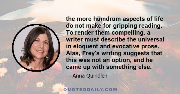 the more humdrum aspects of life do not make for gripping reading. To render them compelling, a writer must describe the universal in eloquent and evocative prose. Alas, Frey's writing suggests that this was not an