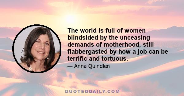 The world is full of women blindsided by the unceasing demands of motherhood, still flabbergasted by how a job can be terrific andtorturous, involving and utterly tedious, all at the same time. The world is full of