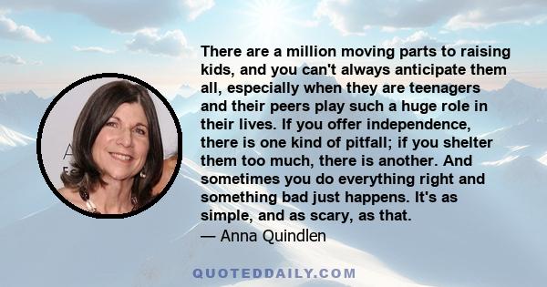 There are a million moving parts to raising kids, and you can't always anticipate them all, especially when they are teenagers and their peers play such a huge role in their lives. If you offer independence, there is