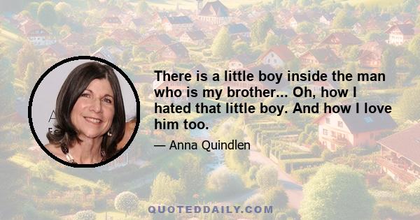 There is a little boy inside the man who is my brother... Oh, how I hated that little boy. And how I love him too.