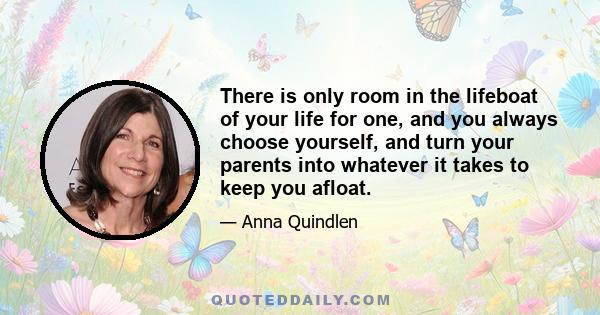 There is only room in the lifeboat of your life for one, and you always choose yourself, and turn your parents into whatever it takes to keep you afloat.