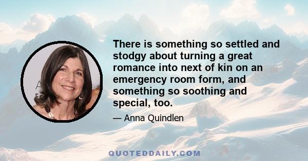 There is something so settled and stodgy about turning a great romance into next of kin on an emergency room form, and something so soothing and special, too.