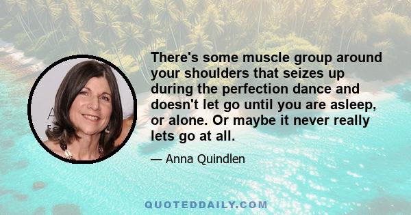 There's some muscle group around your shoulders that seizes up during the perfection dance and doesn't let go until you are asleep, or alone. Or maybe it never really lets go at all.