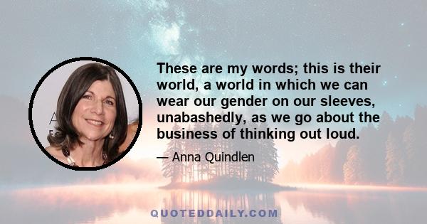 These are my words; this is their world, a world in which we can wear our gender on our sleeves, unabashedly, as we go about the business of thinking out loud.