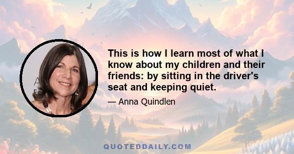 This is how I learn most of what I know about my children and their friends: by sitting in the driver's seat and keeping quiet.