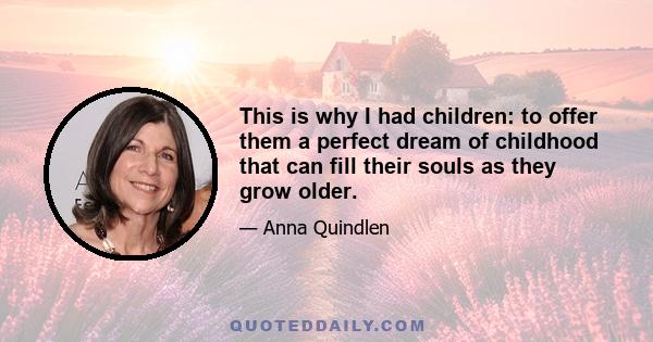 This is why I had children: to offer them a perfect dream of childhood that can fill their souls as they grow older.