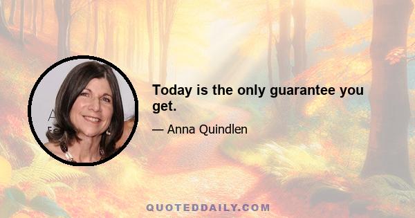 Today is the only guarantee you get.