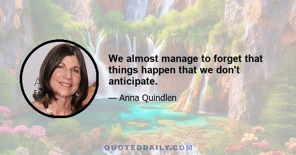 We almost manage to forget that things happen that we don't anticipate.