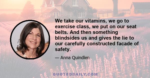 We take our vitamins, we go to exercise class, we put on our seat belts. And then something blindsides us and gives the lie to our carefully constructed facade of safety.