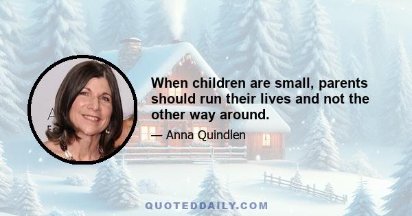 When children are small, parents should run their lives and not the other way around.