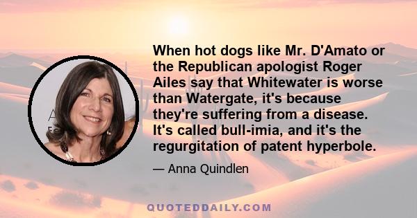 When hot dogs like Mr. D'Amato or the Republican apologist Roger Ailes say that Whitewater is worse than Watergate, it's because they're suffering from a disease. It's called bull-imia, and it's the regurgitation of