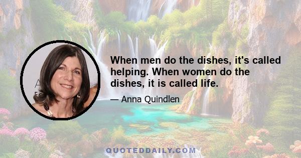 When men do the dishes, it's called helping. When women do the dishes, it is called life.