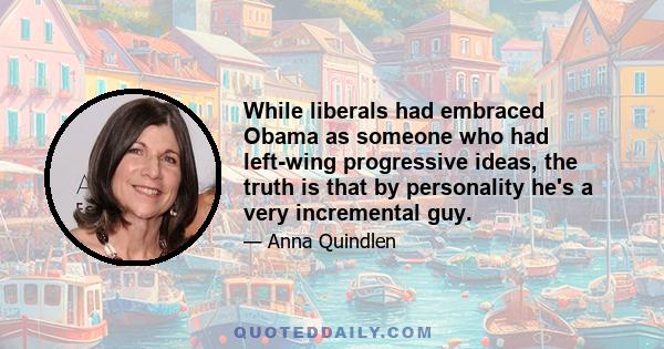 While liberals had embraced Obama as someone who had left-wing progressive ideas, the truth is that by personality he's a very incremental guy.