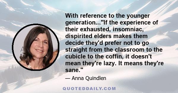 With reference to the younger generation...If the experience of their exhausted, insomniac, dispirited elders makes them decide they'd prefer not to go straight from the classroom to the cubicle to the coffin, it