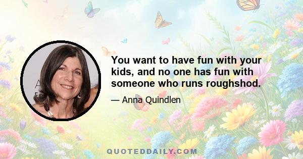 You want to have fun with your kids, and no one has fun with someone who runs roughshod.