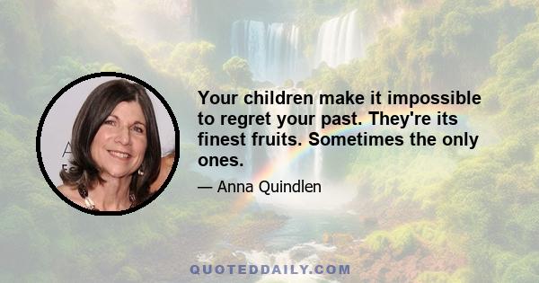 Your children make it impossible to regret your past. They're its finest fruits. Sometimes the only ones.