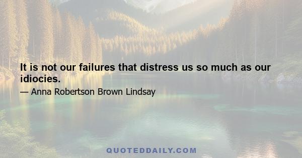 It is not our failures that distress us so much as our idiocies.