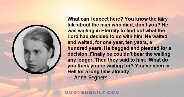 What can I expect here? You know the fairy tale about the man who died, don’t you? He was waiting in Eternity to find out what the Lord had decided to do with him. He waited and waited, for one year, ten years, a