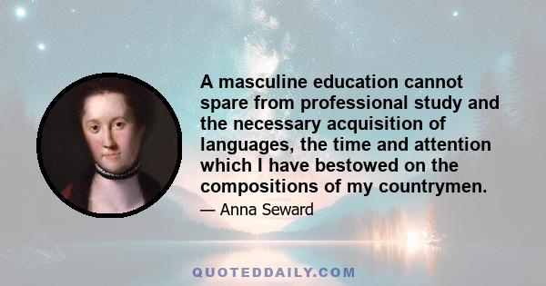 A masculine education cannot spare from professional study and the necessary acquisition of languages, the time and attention which I have bestowed on the compositions of my countrymen.