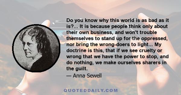 Do you know why this world is as bad as it is?... It is because people think only about their own business, and won't trouble themselves to stand up for the oppressed, nor bring the wrong-doers to light... My doctrine