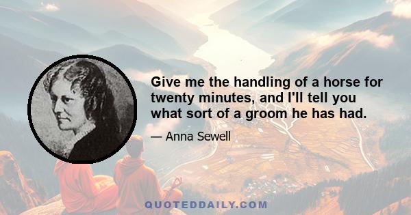 Give me the handling of a horse for twenty minutes, and I'll tell you what sort of a groom he has had.