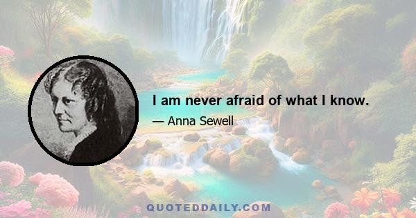 I am never afraid of what I know.