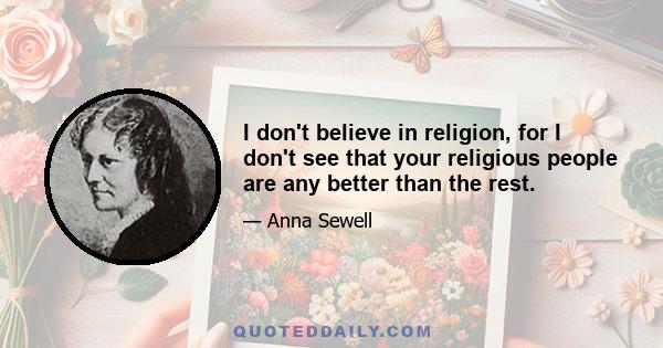 I don't believe in religion, for I don't see that your religious people are any better than the rest.