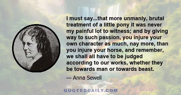 I must say...that more unmanly, brutal treatment of a little pony it was never my painful lot to witness; and by giving way to such passion, you injure your own character as much, nay more, than you injure your horse,