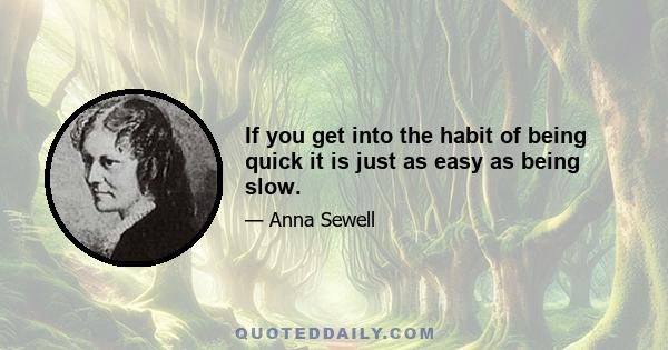 If you get into the habit of being quick it is just as easy as being slow.