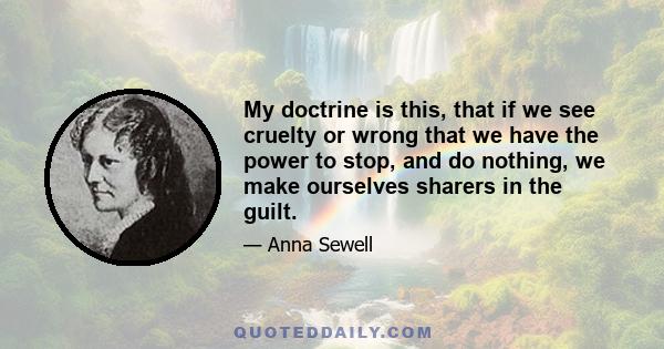 My doctrine is this, that if we see cruelty or wrong that we have the power to stop, and do nothing, we make ourselves sharers in the guilt.