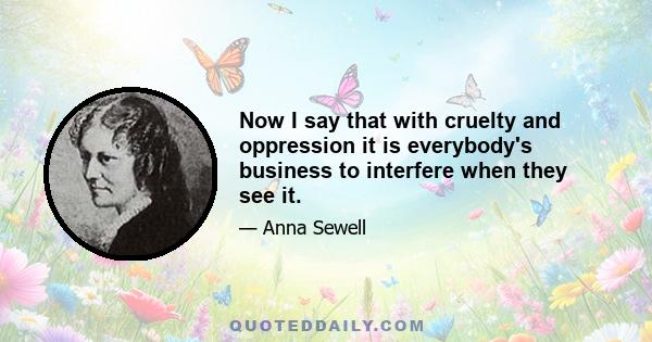 Now I say that with cruelty and oppression it is everybody's business to interfere when they see it.