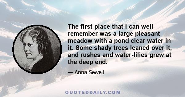 The first place that I can well remember was a large pleasant meadow with a pond clear water in it. Some shady trees leaned over it, and rushes and water-lilies grew at the deep end.