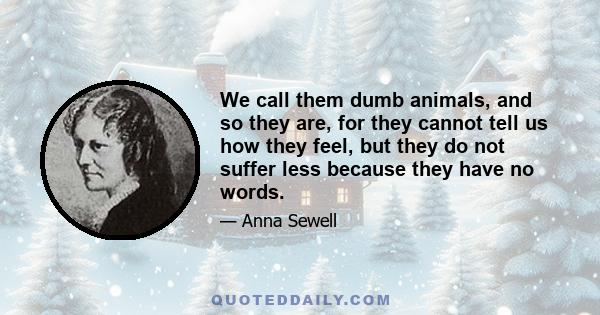 We call them dumb animals, and so they are, for they cannot tell us how they feel, but they do not suffer less because they have no words.