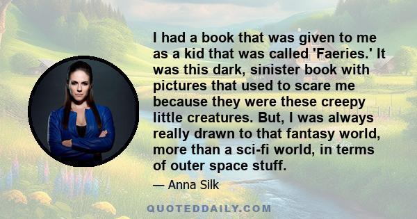 I had a book that was given to me as a kid that was called 'Faeries.' It was this dark, sinister book with pictures that used to scare me because they were these creepy little creatures. But, I was always really drawn