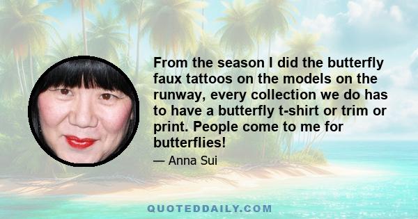 From the season I did the butterfly faux tattoos on the models on the runway, every collection we do has to have a butterfly t-shirt or trim or print. People come to me for butterflies!