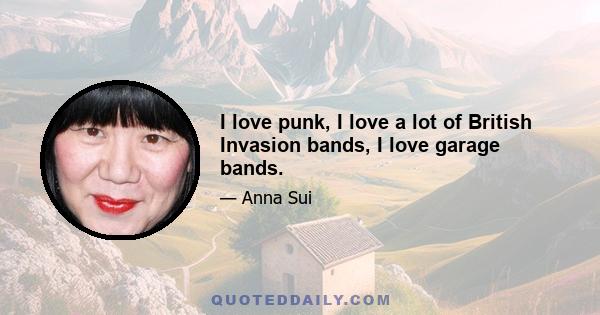 I love punk, I love a lot of British Invasion bands, I love garage bands.