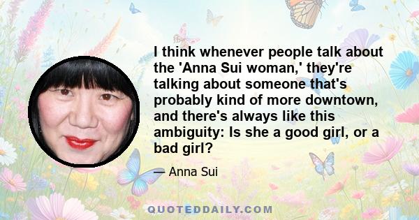 I think whenever people talk about the 'Anna Sui woman,' they're talking about someone that's probably kind of more downtown, and there's always like this ambiguity: Is she a good girl, or a bad girl?