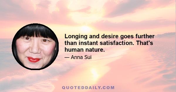 Longing and desire goes further than instant satisfaction. That's human nature.