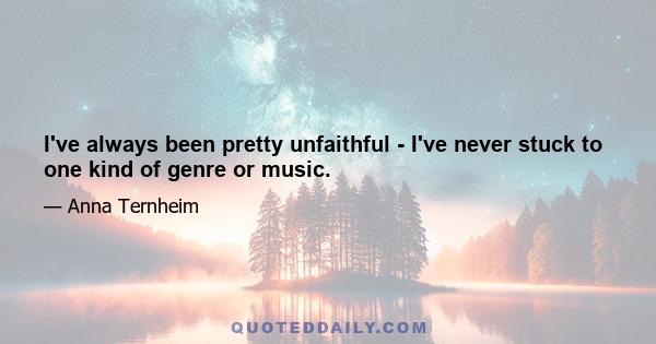 I've always been pretty unfaithful - I've never stuck to one kind of genre or music.