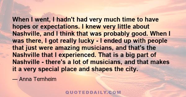 When I went, I hadn't had very much time to have hopes or expectations. I knew very little about Nashville, and I think that was probably good. When I was there, I got really lucky - I ended up with people that just